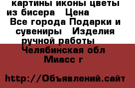 картины,иконы,цветы из бисера › Цена ­ 2 000 - Все города Подарки и сувениры » Изделия ручной работы   . Челябинская обл.,Миасс г.